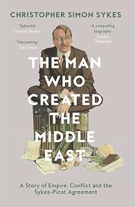 The Man Who Created the Middle East: A Story of Empire, Conflict and the Sykes-Picot Agreement by Christopher Simon Sykes