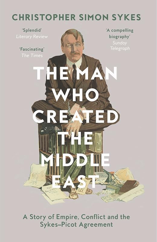 The Man Who Created the Middle East: A Story of Empire, Conflict and the Sykes-Picot Agreement by Christopher Simon Sykes