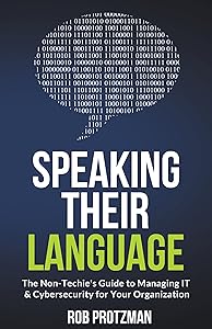 Speaking Their Language: The Non-Techie’s Guide to Managing IT & Cybersecurity for Your Organization by Rob Protzman