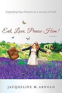 Eat, Love, Praise Him! Unpacking Your Dreams on a Journey of Faith by Jacqueline Arnold