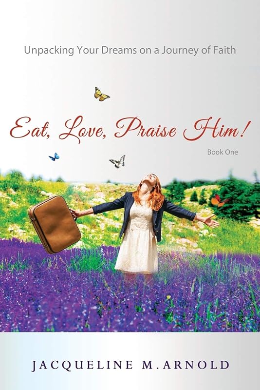 Eat, Love, Praise Him! Unpacking Your Dreams on a Journey of Faith by Jacqueline Arnold