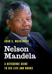 Nelson Mandela: A Reference Guide to His Life and Works (Significant Figures in World History) by Aran S. MacKinnon