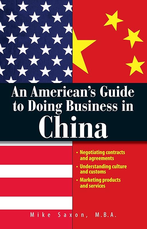 An American's Guide To Doing Business In China: Negotiating Contracts And Agreements; Understanding Culture and Customs; Marketing Products and Services by Mike Saxon