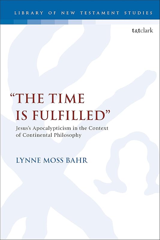 “The Time Is Fulfilled”: Jesus’s Apocalypticism in the Context of Continental Philosophy (The Library of New Testament Studies) by Lynne Moss Bahr