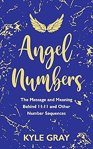 Angel Numbers: The Message and Meaning Behind 11:11 and Other Number Sequences by Kyle Gray