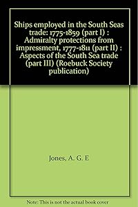 Ships employed in the South Seas trade: 1775-1859 (part I) : Admiralty protections from impressment, 1777-1811 (part II) : Aspects of the South Sea trade (part III) (Roebuck Society publication) by A. G. E Jones