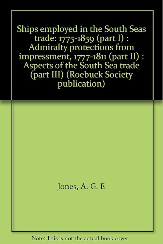 Ships employed in the South Seas trade: 1775-1859 (part I) : Admiralty protections from impressment, 1777-1811 (part II) : Aspects of the South Sea trade (part III) (Roebuck Society publication) by A. G. E Jones