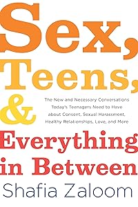 Sex, Teens, and Everything in Between: The New and Necessary Conversations Today's Teenagers Need to Have about Consent, Sexual Harassment, Healthy Relationships, Love, and More (Parenting Book) by Shafia Zaloom