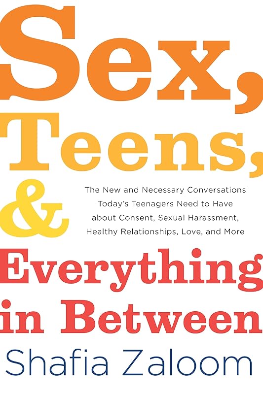 Sex, Teens, and Everything in Between: The New and Necessary Conversations Today's Teenagers Need to Have about Consent, Sexual Harassment, Healthy Relationships, Love, and More (Parenting Book) by Shafia Zaloom