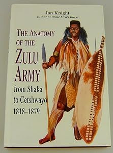 The Anatomy of the Zulu Army: From Shaka to Cetshwayo, 1818-1879