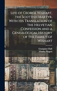 Life of George Wishart, the Scottish Martyr, With his Translation of the Helvetian Confession and a Genealogical History of the Family of Wishart by Grampian Club (London)
