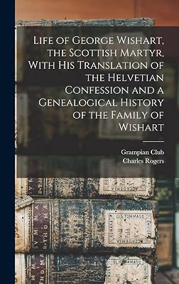 Life of George Wishart, the Scottish Martyr, With his Translation of the Helvetian Confession and a Genealogical History of the Family of Wishart