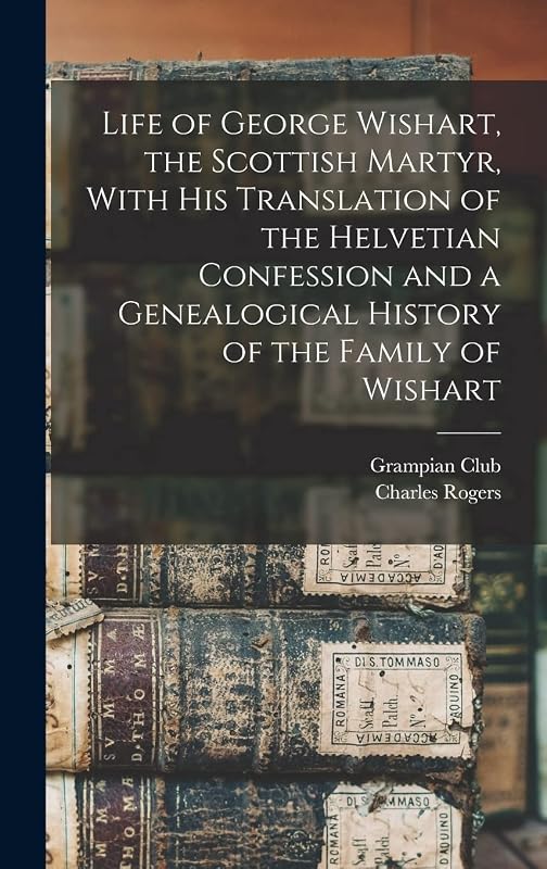 Life of George Wishart, the Scottish Martyr, With his Translation of the Helvetian Confession and a Genealogical History of the Family of Wishart by Grampian Club (London)