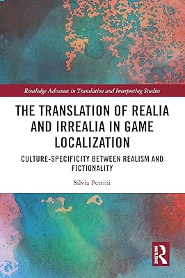 The Translation of Realia and Irrealia in Game Localization: Culture-Specificity between Realism and Fictionality (Routledge Advances in Translation and Interpreting Studies)