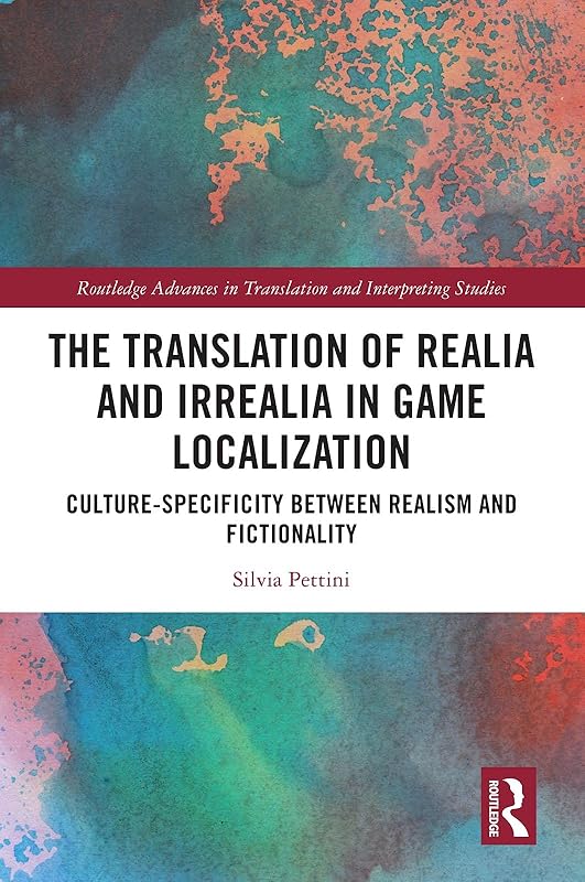 The Translation of Realia and Irrealia in Game Localization: Culture-Specificity between Realism and Fictionality (Routledge Advances in Translation and Interpreting Studies) by Silvia Pettini