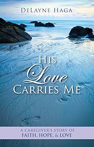 His Love Carries Me: A Caregiver's Story of Faith, Hope, and Love by DeLayne Haga