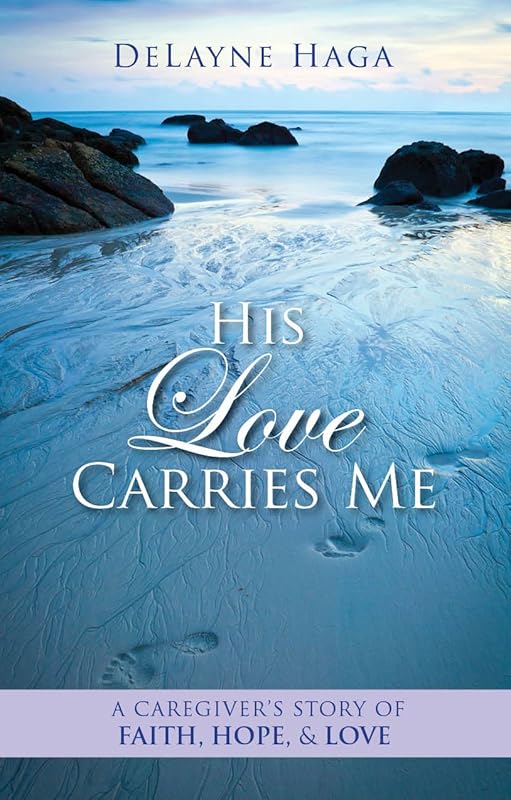 His Love Carries Me: A Caregiver's Story of Faith, Hope, and Love by DeLayne Haga