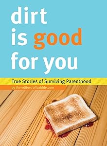 Dirt is Good for You: True Stories of Surviving Parenthood by Editors of Babble.com