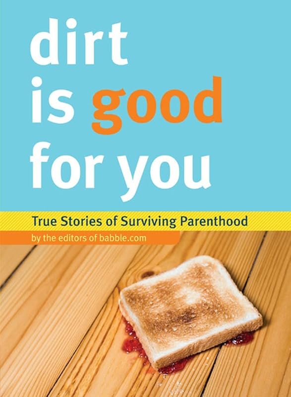 Dirt is Good for You: True Stories of Surviving Parenthood by Editors of Babble.com
