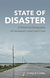 State of Disaster: A Historical Geography of Louisiana’s Land Loss Crisis by Craig E. Colten
