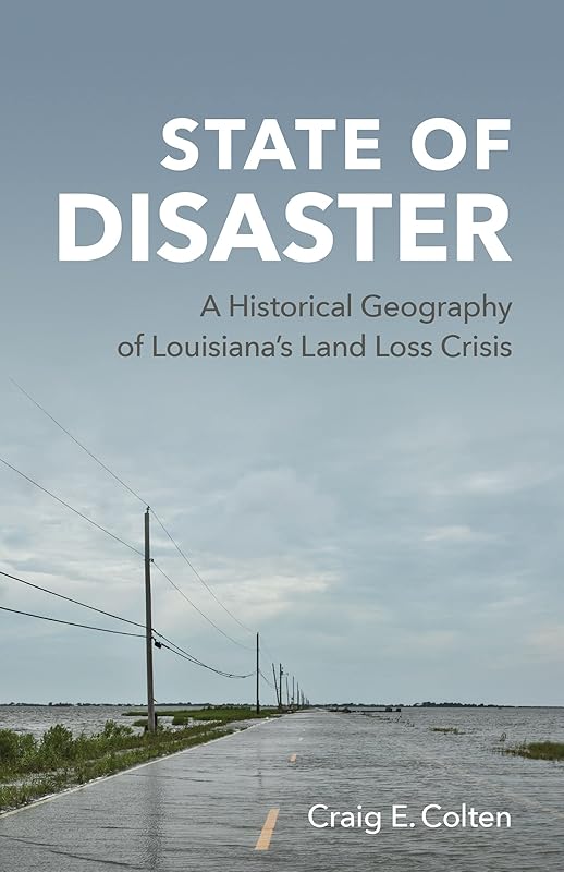 State of Disaster: A Historical Geography of Louisiana’s Land Loss Crisis by Craig E. Colten