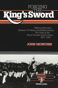 Forging the King's Sword: Military Education Between Tradition and Modernization - The Case of the Royal Prussian Cadet Corps 1871-1918 (American University Studies) by John Moncure
