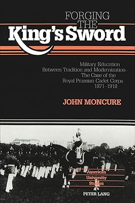 Forging the King's Sword: Military Education Between Tradition and Modernization - The Case of the Royal Prussian Cadet Corps 1871-1918 (American University Studies)