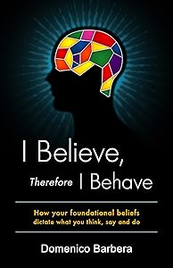 I Believe Therefore I Behave: How Your Foundational Beliefs Dictate What You Think Say and Do by Barbera Domenico