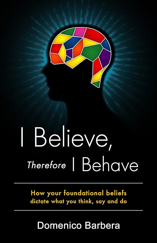 I Believe Therefore I Behave: How Your Foundational Beliefs Dictate What You Think Say and Do by Barbera Domenico