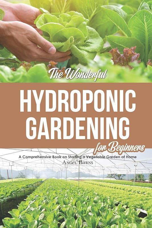 The Wonderful Hydroponic Gardening for Beginners: A Comprehensive Book on Starting a Vegetable Garden at Home by Angel Burns