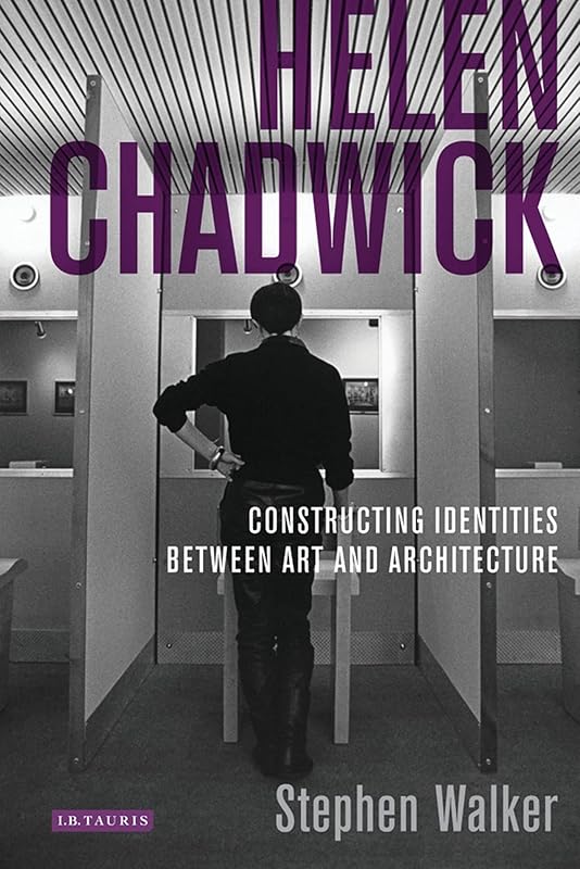 Helen Chadwick: Constructing Identities Between Art and Architecture (International Library of Modern and Contemporary Art) by Stephen Walker