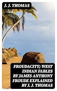 Froudacity; West Indian Fables by James Anthony Froude Explained by J. J. Thomas by J. J. Thomas