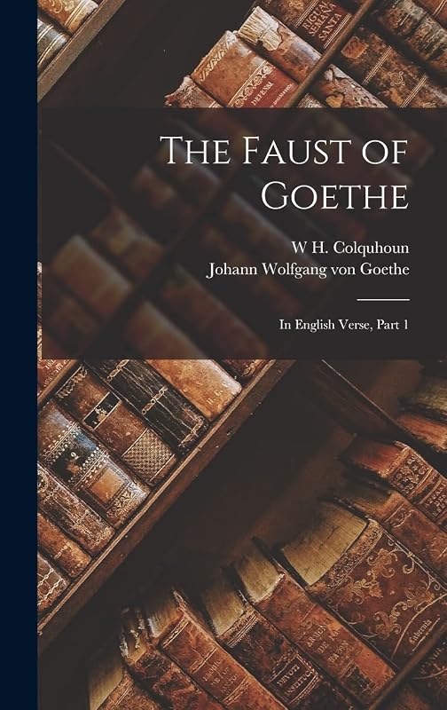 The Faust of Goethe: In English Verse, Part 1 by Johann Wolfgang Von Goethe