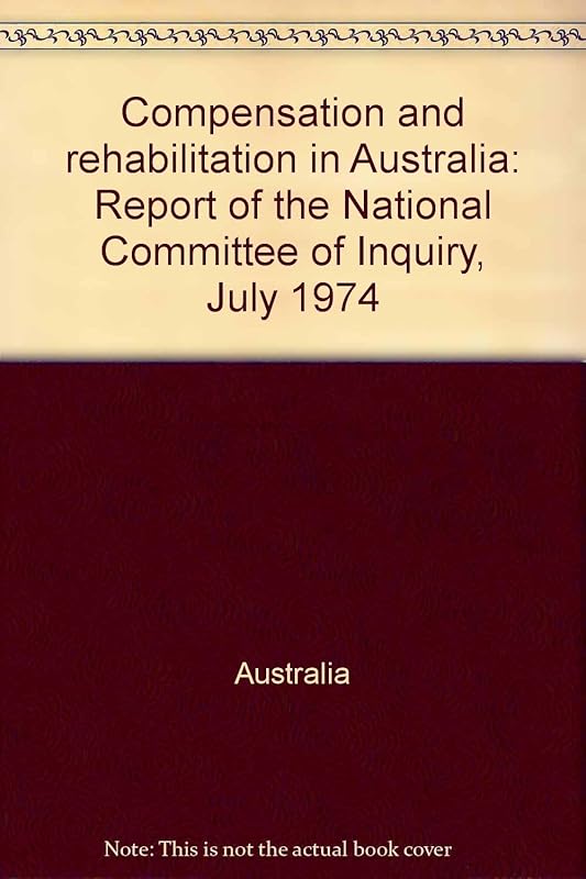 Compensation and rehabilitation in Australia: Report of the National Committee of Inquiry, July 1974 by Australia