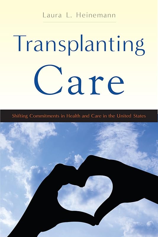 Transplanting Care: Shifting Commitments in Health and Care in the United States (Critical Issues in Health and Medicine) by Laura L. Heinemann