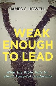 Weak Enough to Lead: What the Bible Tells Us about Powerful Leadership by James C. Howell