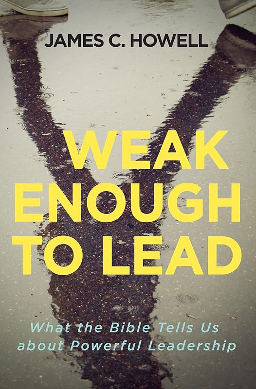 Weak Enough to Lead: What the Bible Tells Us about Powerful Leadership by James C. Howell