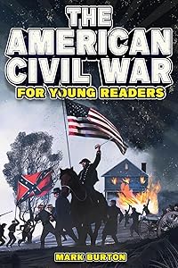 The American Civil War for Young Readers: The Greatest Battles and Most Heroic Events of the American Civil War (War History for Kids) by Mark Burton