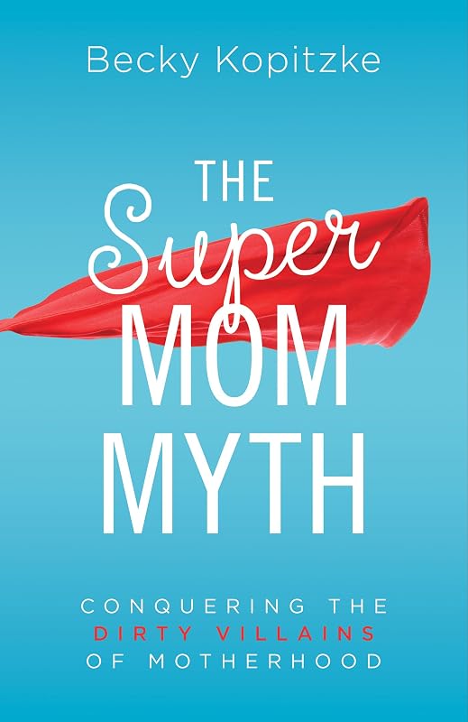 The SuperMom Myth: Conquering the Dirty Villains of Motherhood by Becky Kopitzke