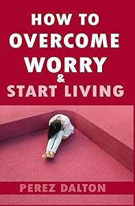 How to Overcome Worry & Start Living: Smart Ways to Deal with Negative Persistent Thoughts, Relieve Anxiety, Gain Confidence, & Live Stress-Free Life by Perez Dalton