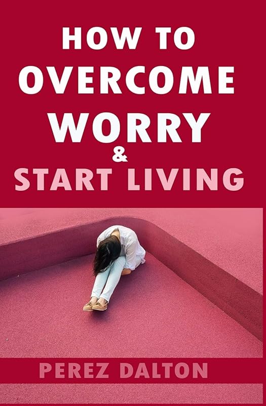 How to Overcome Worry & Start Living: Smart Ways to Deal with Negative Persistent Thoughts, Relieve Anxiety, Gain Confidence, & Live Stress-Free Life by Perez Dalton