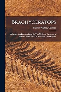 Brachyceratops: A Ceratopsian Dinosaur From the Two Medicine Formation of Montana, With Notes On Associated Fossil Reptiles by Charles Whitney Gilmore