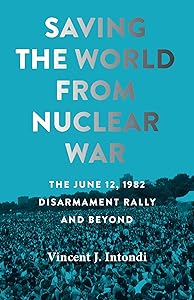Saving the World from Nuclear War: The June 12, 1982, Disarmament Rally and Beyond (Johns Hopkins Nuclear History and Contemporary Affairs) by Vincent J. Intondi