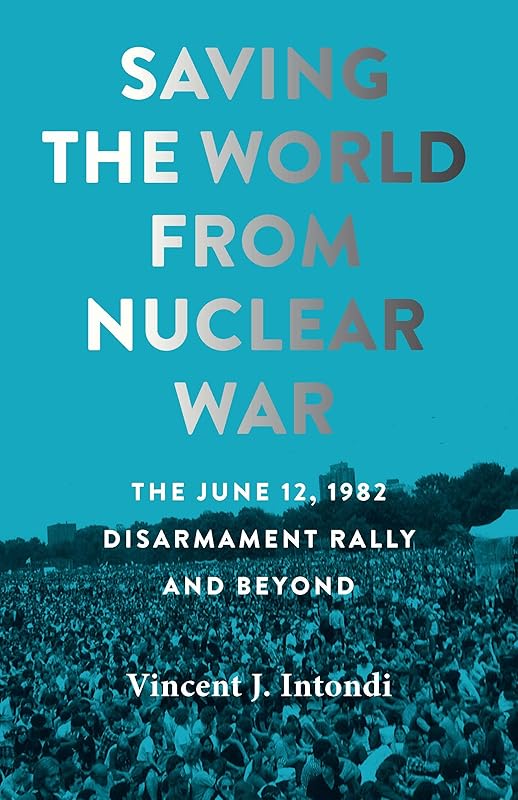 Saving the World from Nuclear War: The June 12, 1982, Disarmament Rally and Beyond (Johns Hopkins Nuclear History and Contemporary Affairs) by Vincent J. Intondi