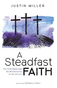 A Steadfast Faith: The Faith Once and for All Delivered to the Church by Justin Miller