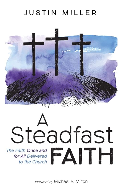 A Steadfast Faith: The Faith Once and for All Delivered to the Church by Justin Miller