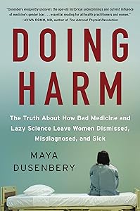 Doing Harm: The Truth About How Bad Medicine and Lazy Science Leave Women Dismissed, Misdiagnosed, and Sick by Maya Dusenbery