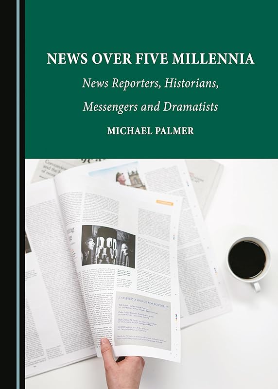 News over Five Millennia: News Reporters, Historians, Messengers and Dramatists by Michael Palmer