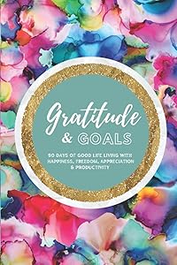 Gratitude & Goals: 90 days of good life living with happiness, freedom, appreciation and productivity by Lea Watkin