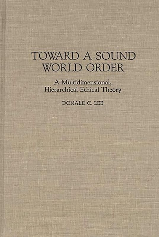 Toward a Sound World Order: A Multidimensional, Hierarchical Ethical Theory (Contributions in Philosophy) by Donald Lee